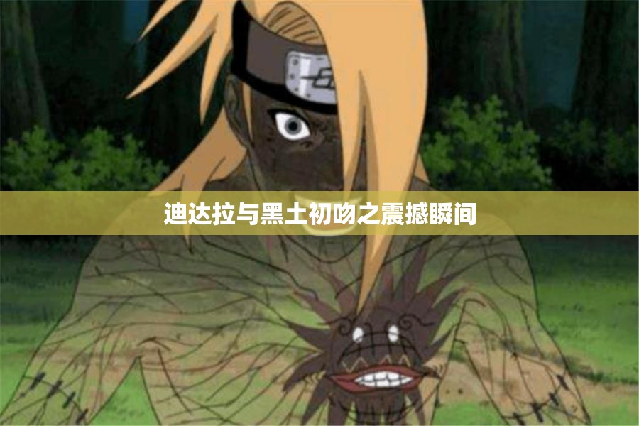 迪达拉与黑土初吻之震撼瞬间