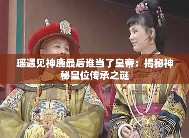 瑶遇见神鹿最后谁当了皇帝：揭秘神秘皇位传承之谜