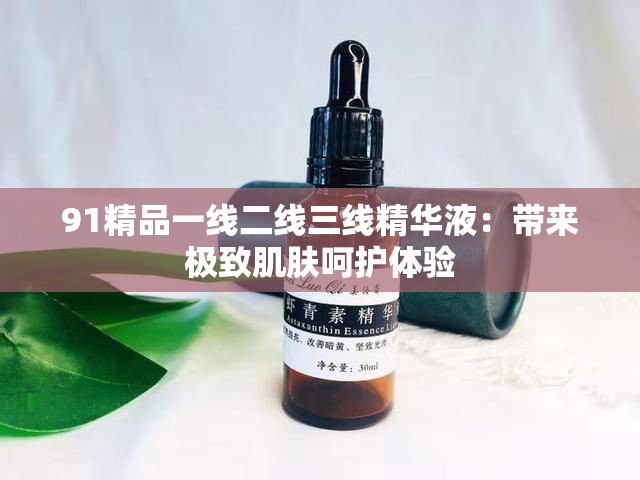 91精品一线二线三线精华液：带来极致肌肤呵护体验