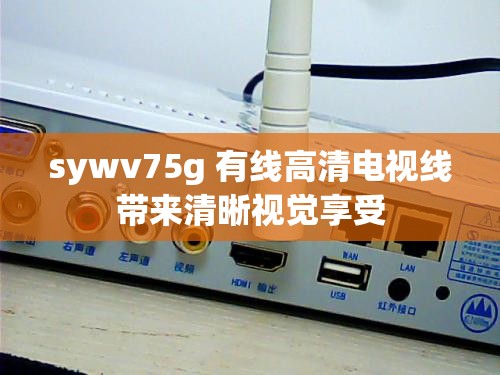 sywv75g 有线高清电视线带来清晰视觉享受