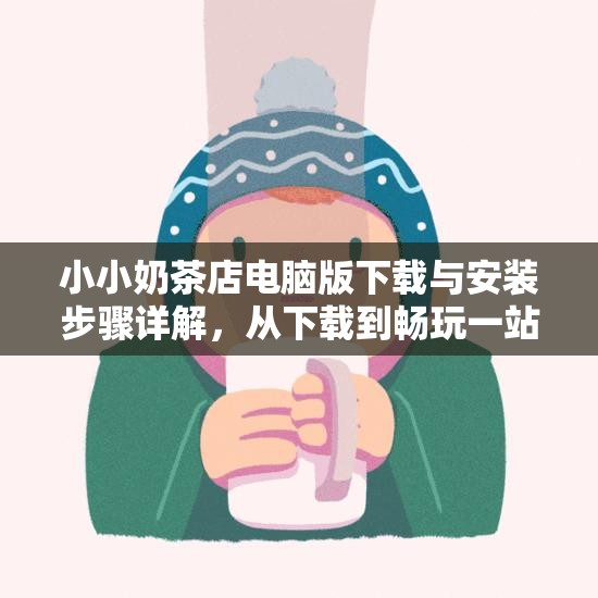 小小奶茶店电脑版下载与安装步骤详解，从下载到畅玩一站式指南