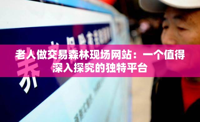 老人做交易森林现场网站：一个值得深入探究的独特平台
