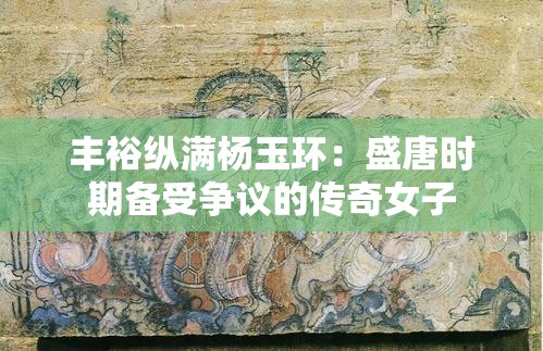 丰裕纵满杨玉环：盛唐时期备受争议的传奇女子
