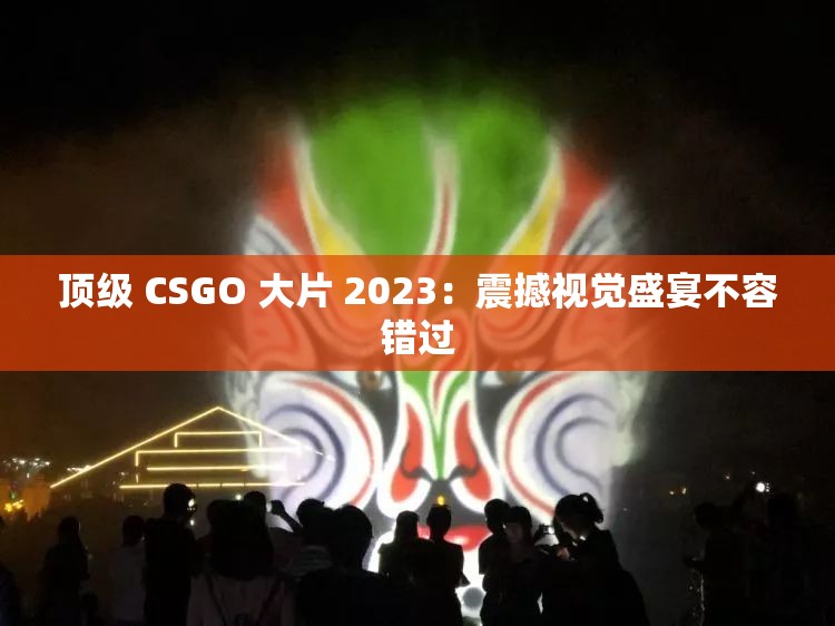顶级 CSGO 大片 2023：震撼视觉盛宴不容错过