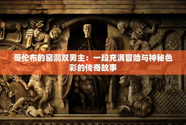 哥伦布的窑洞双男主：一段充满冒险与神秘色彩的传奇故事