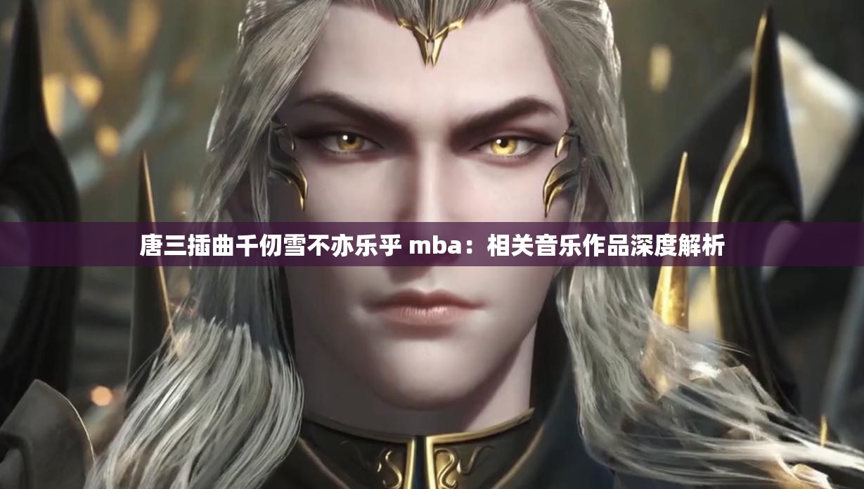 唐三插曲千仞雪不亦乐乎 mba：相关音乐作品深度解析
