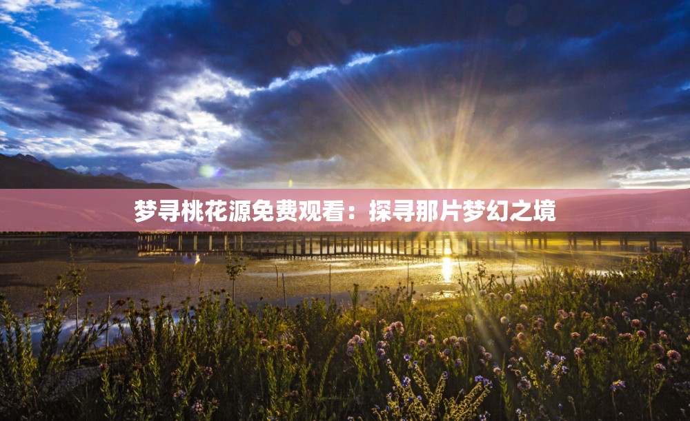 梦寻桃花源免费观看：探寻那片梦幻之境