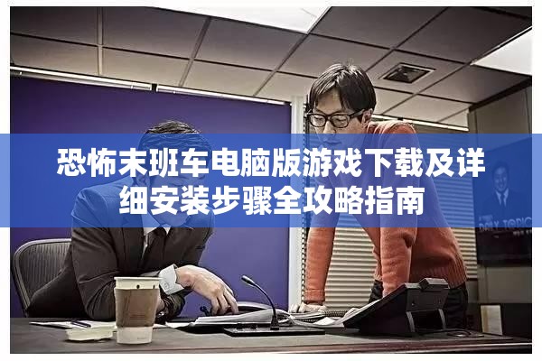 恐怖末班车电脑版游戏下载及详细安装步骤全攻略指南
