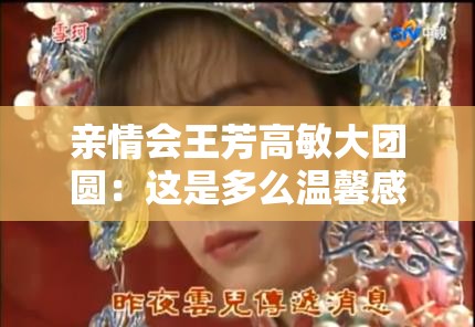 亲情会王芳高敏大团圆：这是多么温馨感人的一幕啊