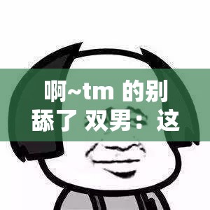 啊~tm 的别舔了 双男：这让人无语的行为啥时候能停啊