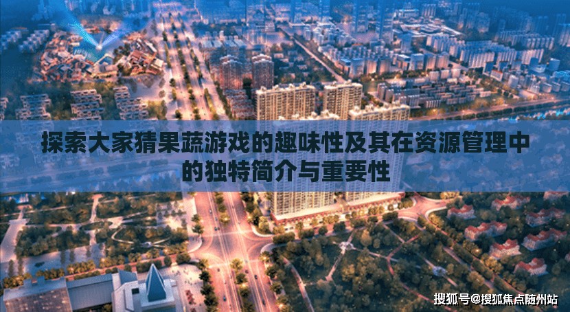 探索大家猜果蔬游戏的趣味性及其在资源管理中的独特简介与重要性