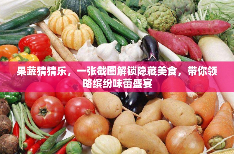 果蔬猜猜乐，一张截图解锁隐藏美食，带你领略缤纷味蕾盛宴