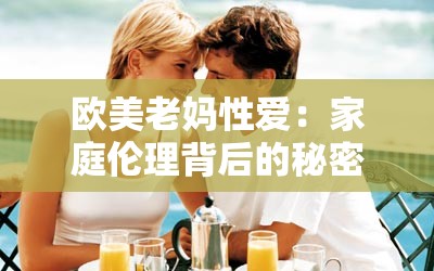 欧美老妈性爱：家庭伦理背后的秘密