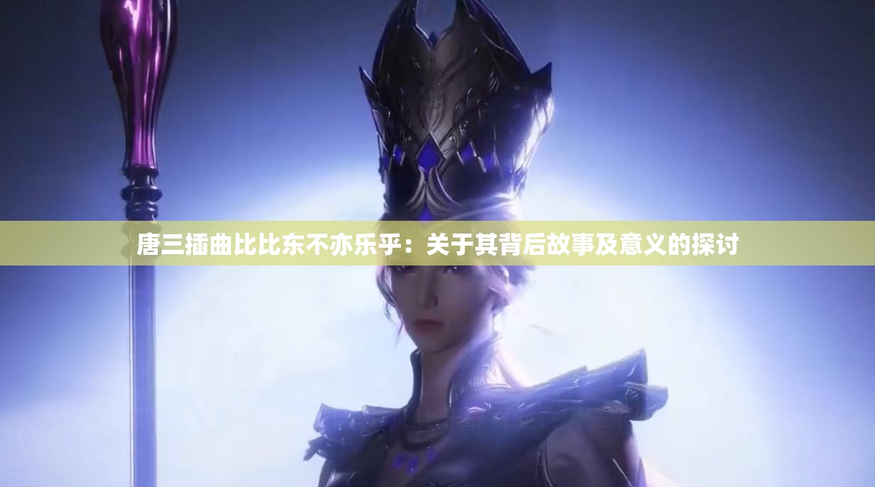 唐三插曲比比东不亦乐乎：关于其背后故事及意义的探讨