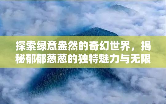 探索绿意盎然的奇幻世界，揭秘郁郁葱葱的独特魅力与无限乐趣所在
