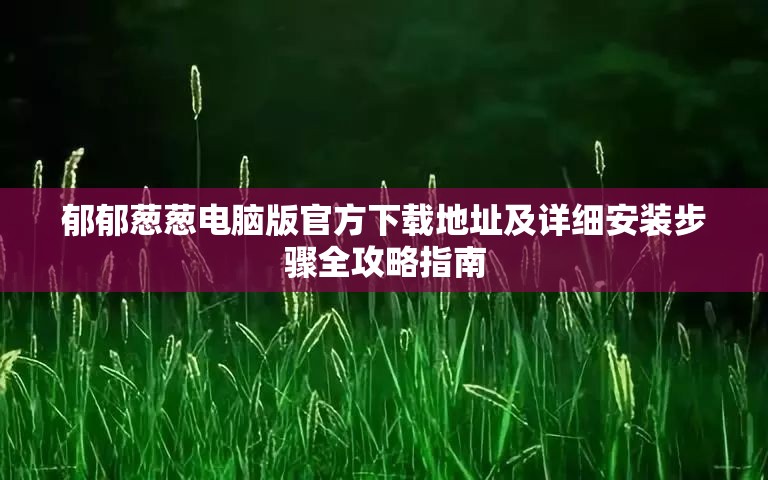 郁郁葱葱电脑版官方下载地址及详细安装步骤全攻略指南