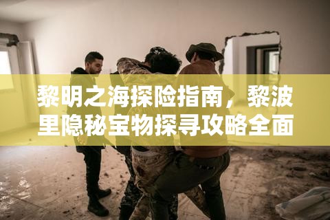 黎明之海探险指南，黎波里隐秘宝物探寻攻略全面大揭秘