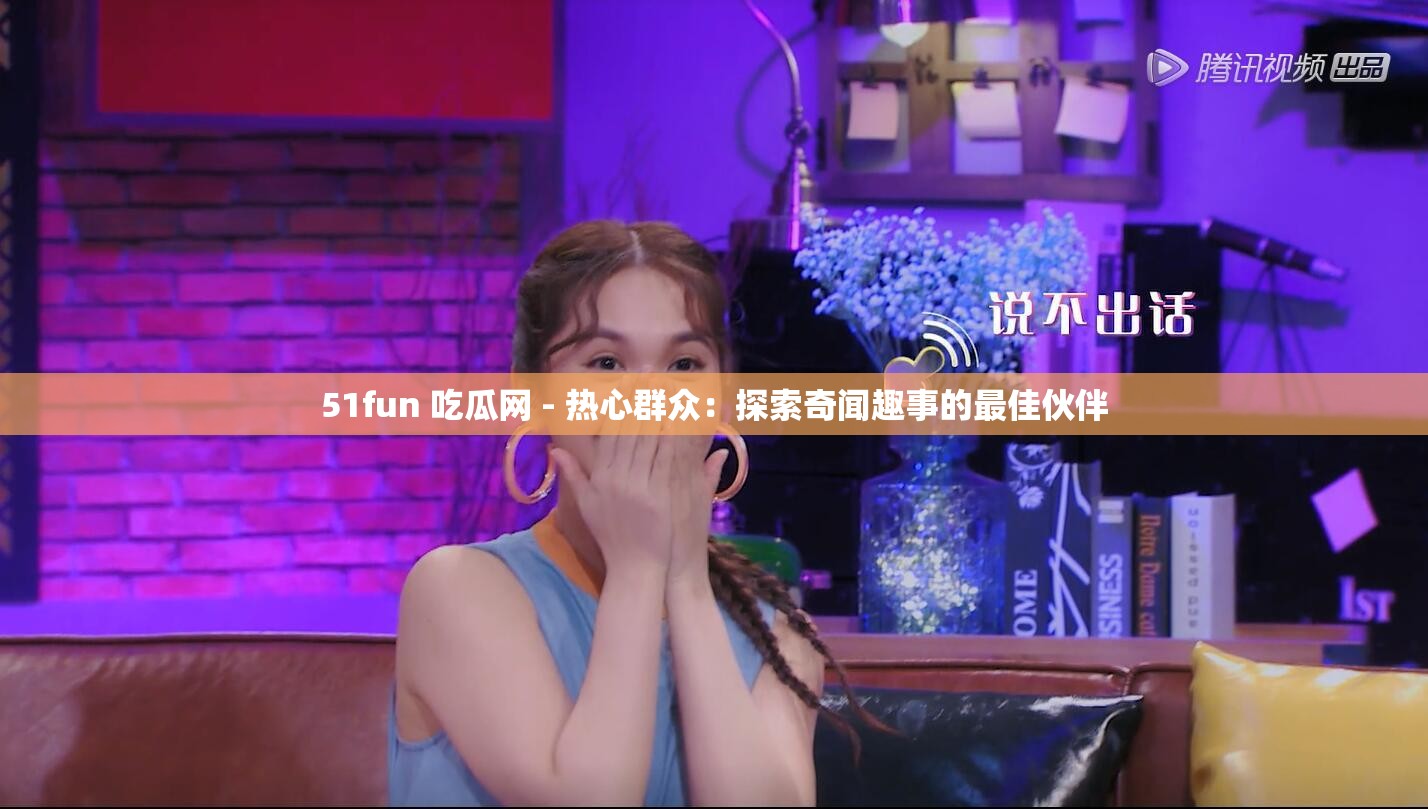 51fun 吃瓜网 - 热心群众：探索奇闻趣事的最佳伙伴