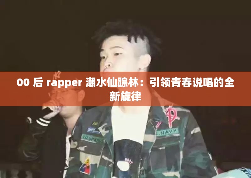 00 后 rapper 潮水仙踪林：引领青春说唱的全新旋律