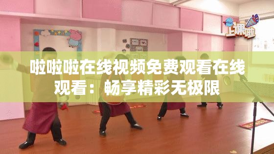 啦啦啦在线视频免费观看在线观看：畅享精彩无极限