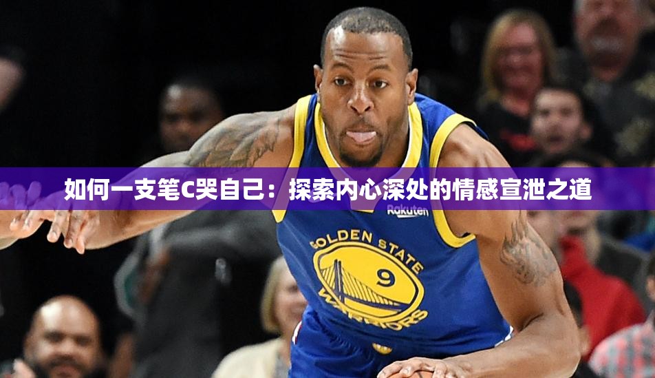 如何一支笔C哭自己：探索内心深处的情感宣泄之道