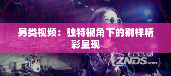 另类视频：独特视角下的别样精彩呈现