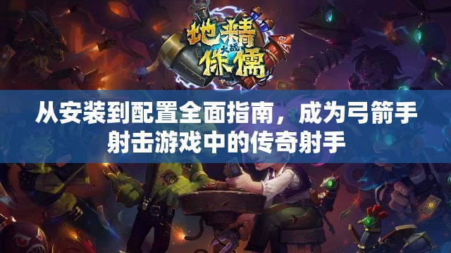 从安装到配置全面指南，成为弓箭手射击游戏中的传奇射手