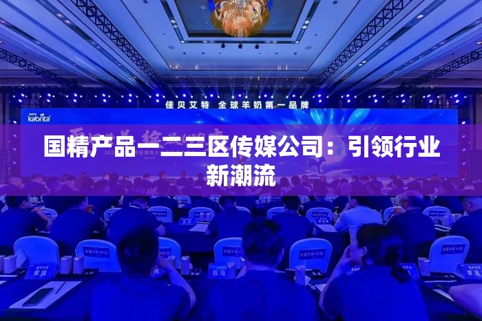 国精产品一二三区传媒公司：引领行业新潮流