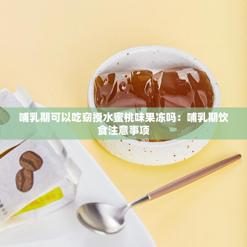 哺乳期可以吃窈授水蜜桃味果冻吗：哺乳期饮食注意事项