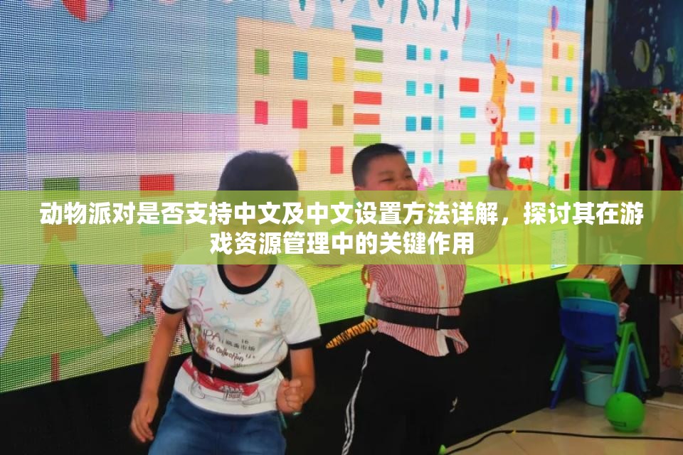 动物派对是否支持中文及中文设置方法详解，探讨其在游戏资源管理中的关键作用