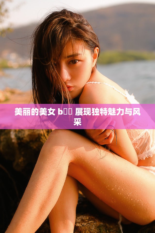 美丽的美女 b乂乂 展现独特魅力与风采