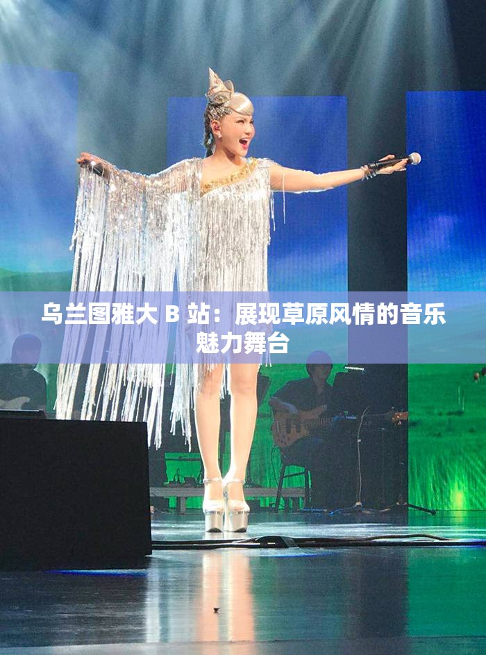 乌兰图雅大 B 站：展现草原风情的音乐魅力舞台