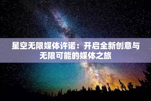 星空无限媒体许诺：开启全新创意与无限可能的媒体之旅