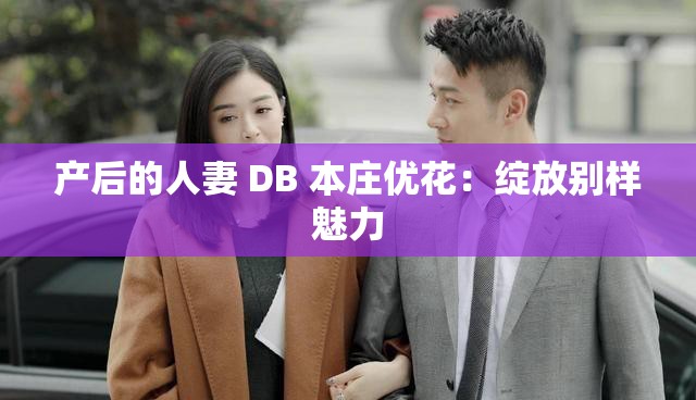 产后的人妻 DB 本庄优花：绽放别样魅力