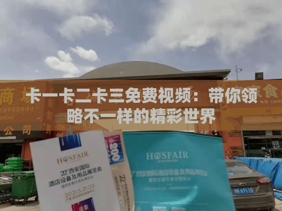卡一卡二卡三免费视频：带你领略不一样的精彩世界