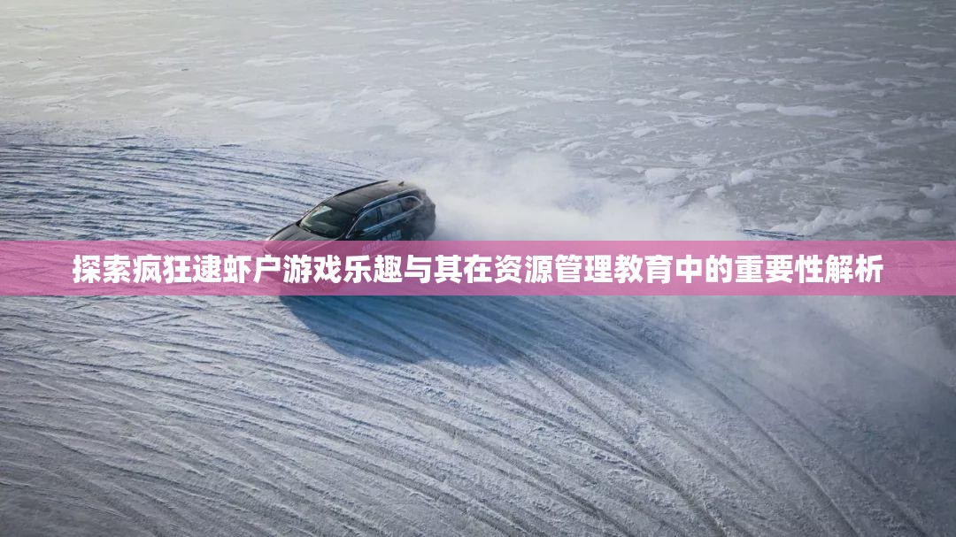 探索疯狂逮虾户游戏乐趣与其在资源管理教育中的重要性解析
