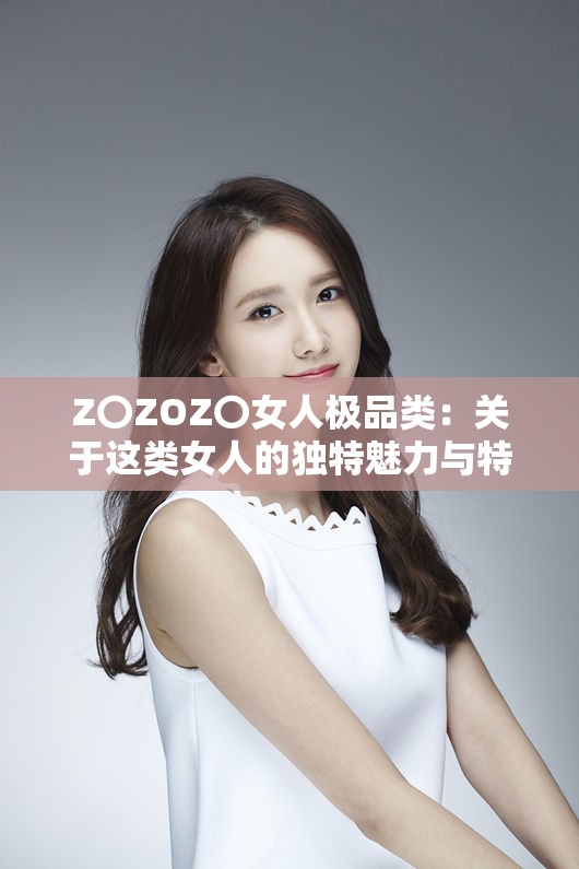 Z〇ZOZ〇女人极品类：关于这类女人的独特魅力与特质解析