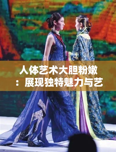 人体艺术大胆粉嫩：展现独特魅力与艺术感染力的视觉盛宴