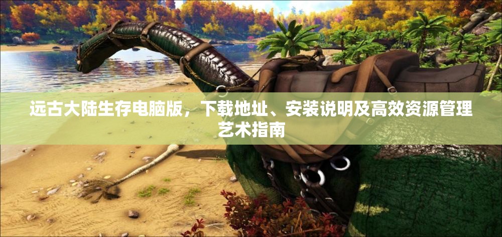 远古大陆生存电脑版，下载地址、安装说明及高效资源管理艺术指南