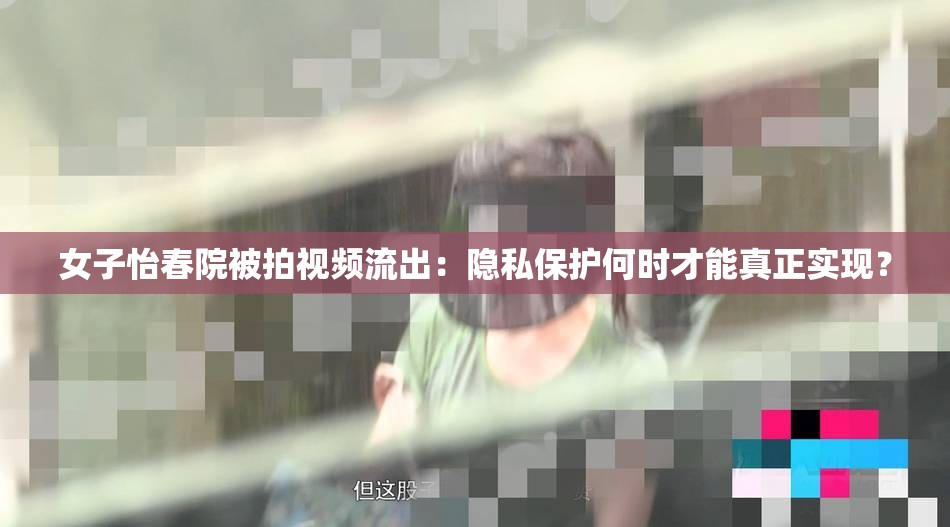 女子怡春院被拍视频流出：隐私保护何时才能真正实现？