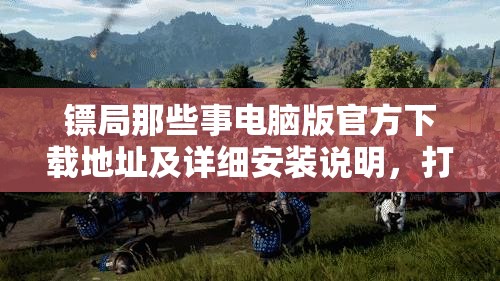 镖局那些事电脑版官方下载地址及详细安装说明，打造高效资源管理指南