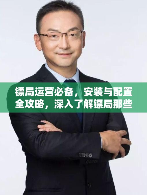 镖局运营必备，安装与配置全攻略，深入了解镖局那些事儿