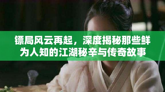 镖局风云再起，深度揭秘那些鲜为人知的江湖秘辛与传奇故事