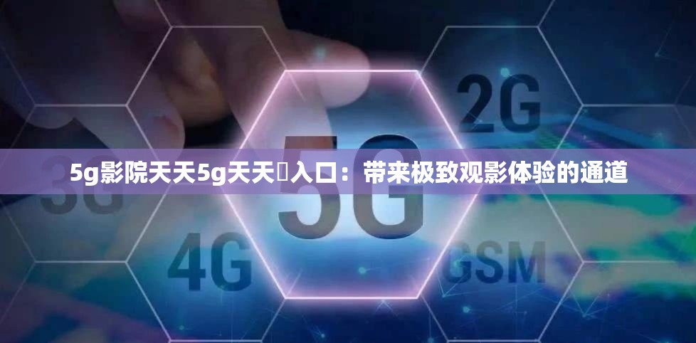 5g影院天天5g天天奭入口：带来极致观影体验的通道
