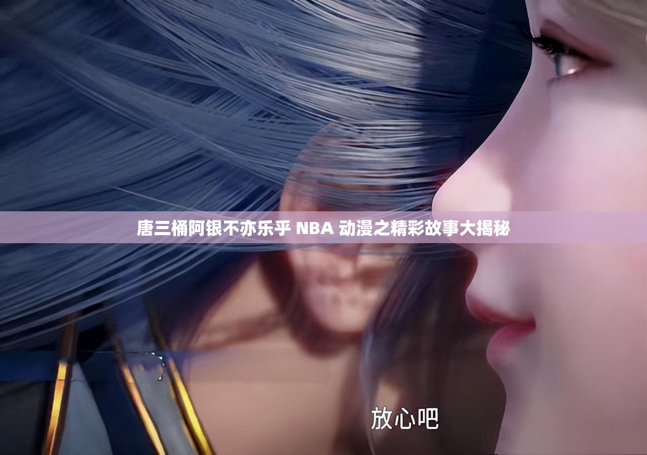 唐三桶阿银不亦乐乎 NBA 动漫之精彩故事大揭秘