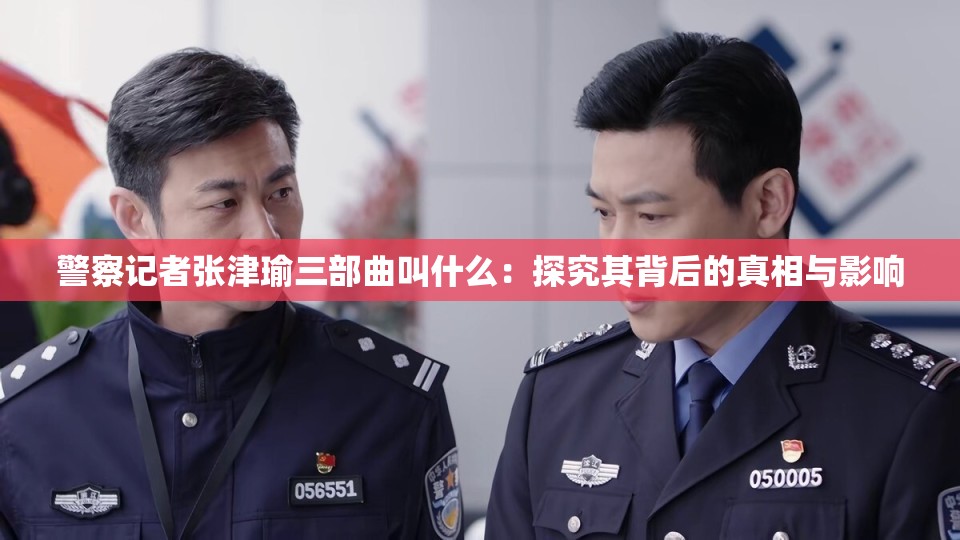 警察记者张津瑜三部曲叫什么：探究其背后的真相与影响