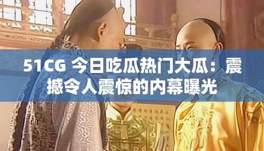 51CG 今日吃瓜热门大瓜：震撼令人震惊的内幕曝光