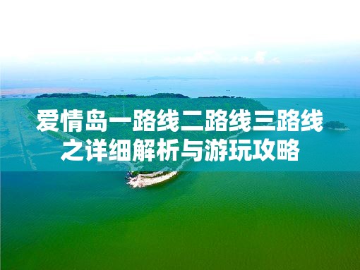 爱情岛一路线二路线三路线之详细解析与游玩攻略