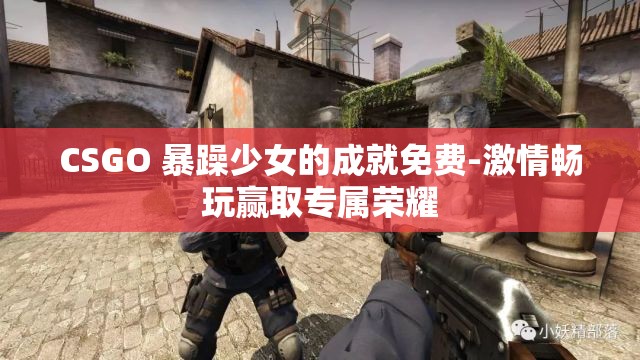 CSGO 暴躁少女的成就免费-激情畅玩赢取专属荣耀