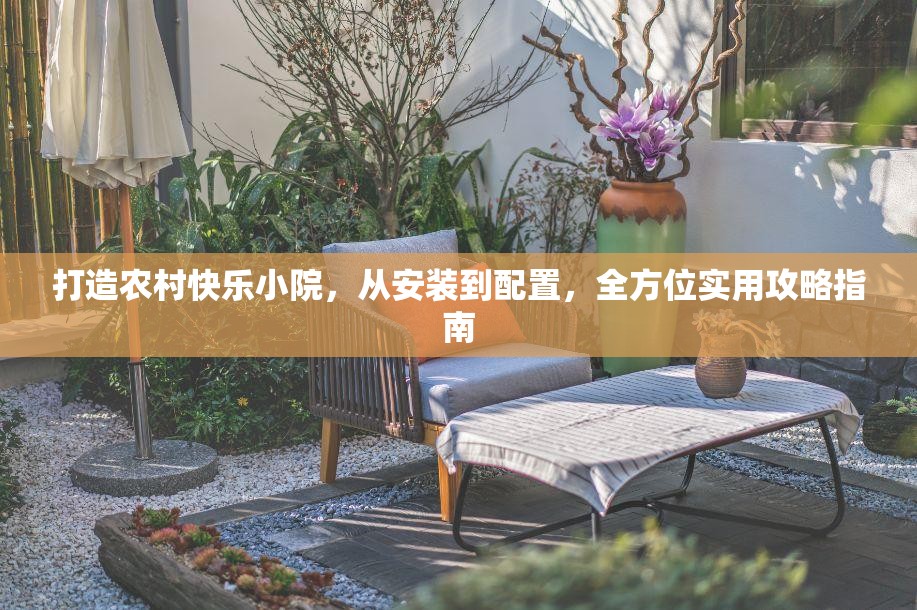 打造农村快乐小院，从安装到配置，全方位实用攻略指南